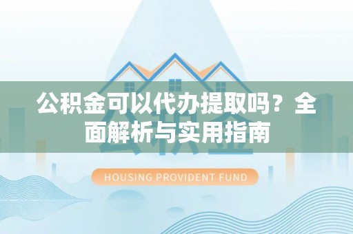 罗城公积金可以代办提取吗？全面解析与实用指南