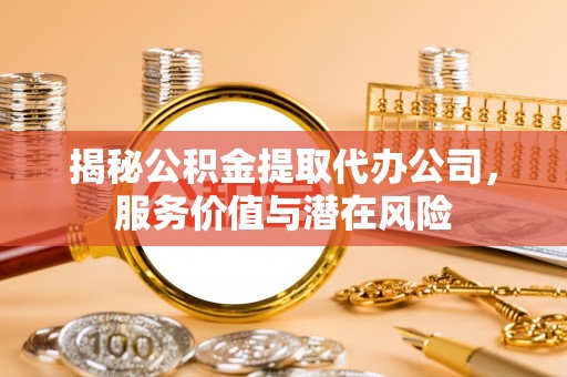 罗城揭秘公积金提取代办公司，服务价值与潜在风险