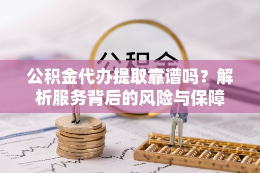 罗城公积金代办提取靠谱吗？解析服务背后的风险与保障