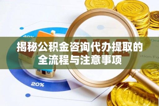 罗城揭秘公积金咨询代办提取的全流程与注意事项