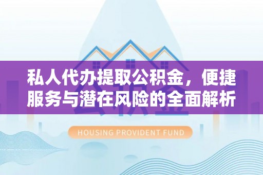 罗城私人代办提取公积金，便捷服务与潜在风险的全面解析