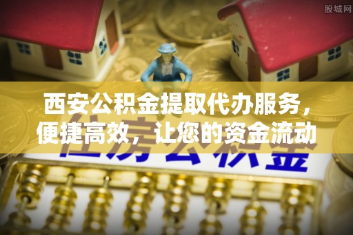 罗城西安公积金提取代办服务，便捷高效，让您的资金流动无忧