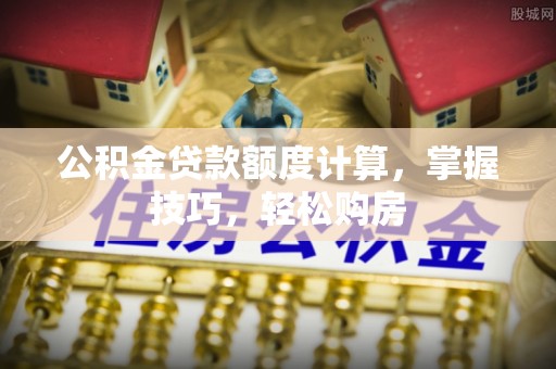 罗城公积金贷款额度计算，掌握技巧，轻松购房