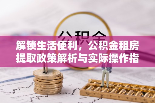 罗城解锁生活便利，公积金租房提取政策解析与实际操作指南