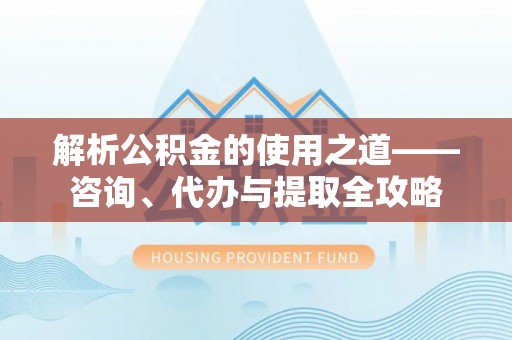 罗城解析公积金的使用之道——咨询、代办与提取全攻略