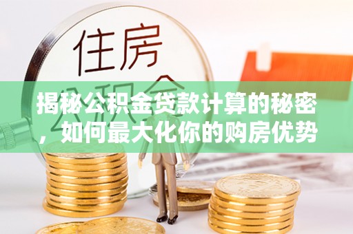 罗城揭秘公积金贷款计算的秘密，如何最大化你的购房优势