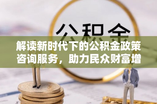 罗城解读新时代下的公积金政策咨询服务，助力民众财富增值与安居梦想