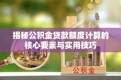罗城揭秘公积金贷款额度计算的核心要素与实用技巧