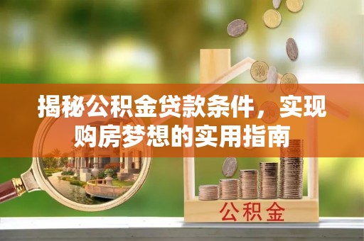 罗城揭秘公积金贷款条件，实现购房梦想的实用指南