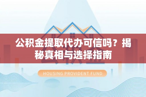 罗城公积金提取代办可信吗？揭秘真相与选择指南