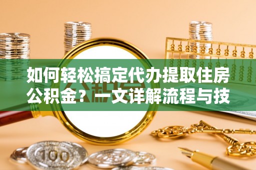 罗城如何轻松搞定代办提取住房公积金？一文详解流程与技巧