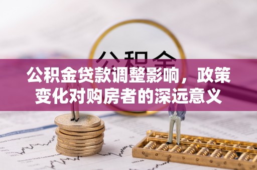 罗城公积金贷款调整影响，政策变化对购房者的深远意义