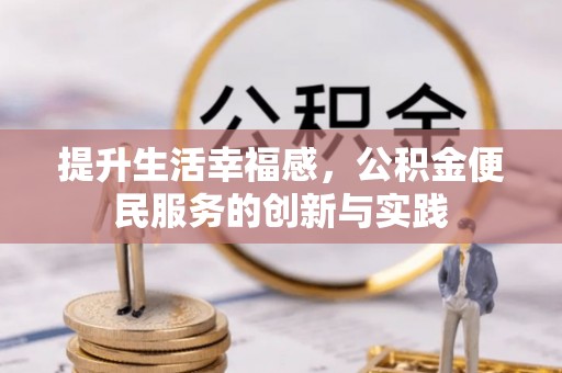 罗城提升生活幸福感，公积金便民服务的创新与实践
