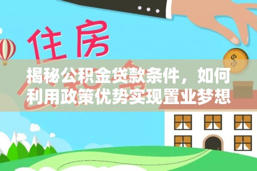 罗城揭秘公积金贷款条件，如何利用政策优势实现置业梦想