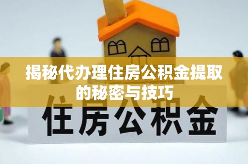 罗城揭秘代办理住房公积金提取的秘密与技巧