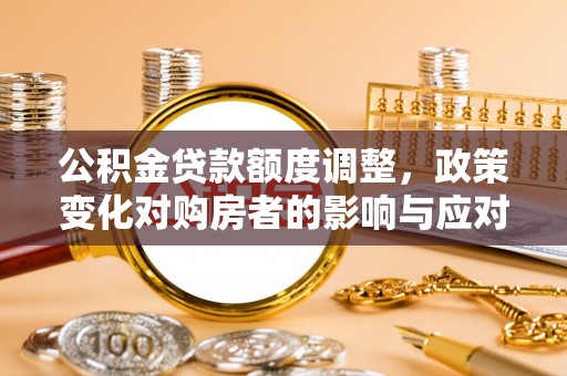 罗城公积金贷款额度调整，政策变化对购房者的影响与应对策略