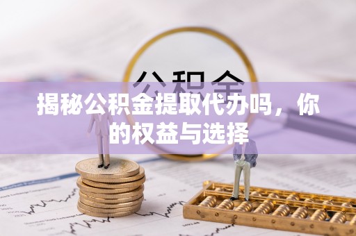 罗城揭秘公积金提取代办吗，你的权益与选择