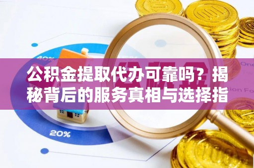 罗城公积金提取代办可靠吗？揭秘背后的服务真相与选择指南