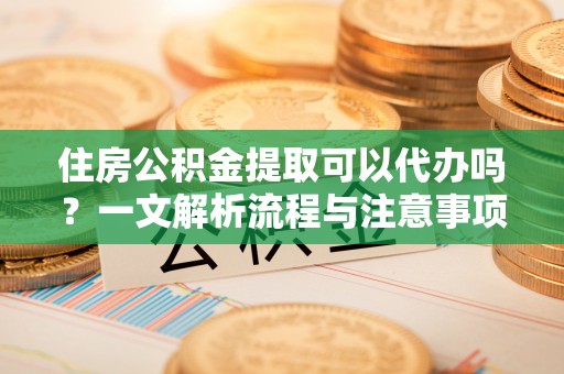罗城住房公积金提取可以代办吗？一文解析流程与注意事项