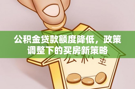 罗城公积金贷款额度降低，政策调整下的买房新策略