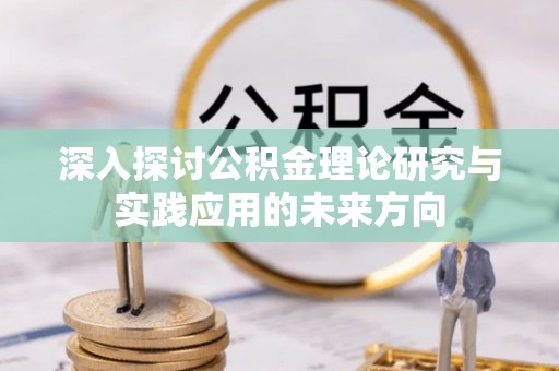 罗城深入探讨公积金理论研究与实践应用的未来方向