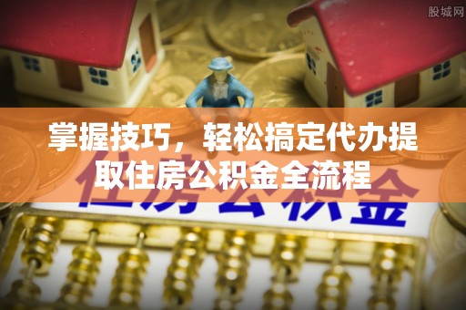 罗城掌握技巧，轻松搞定代办提取住房公积金全流程