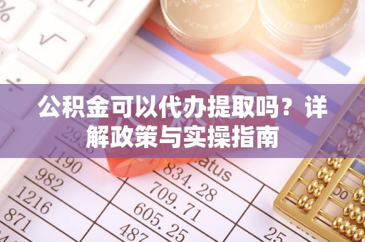 罗城公积金可以代办提取吗？详解政策与实操指南