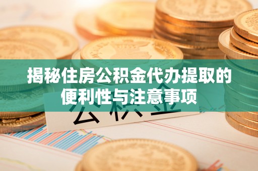 罗城揭秘住房公积金代办提取的便利性与注意事项