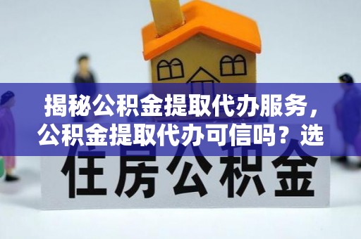 罗城揭秘公积金提取代办服务，公积金提取代办可信吗？选择前你需要知道的真相