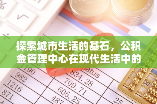 罗城探索城市生活的基石，公积金管理中心在现代生活中的重要角色