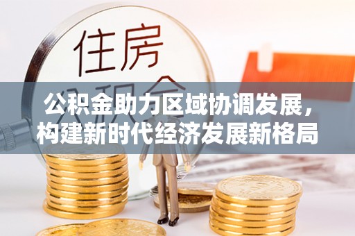 罗城公积金助力区域协调发展，构建新时代经济发展新格局