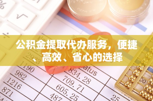 罗城公积金提取代办服务，便捷、高效、省心的选择