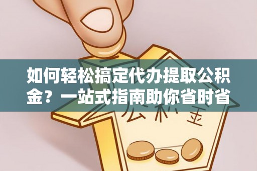 罗城如何轻松搞定代办提取公积金？一站式指南助你省时省心