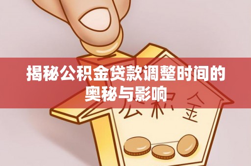罗城揭秘公积金贷款调整时间的奥秘与影响