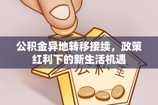 罗城公积金异地转移接续，政策红利下的新生活机遇