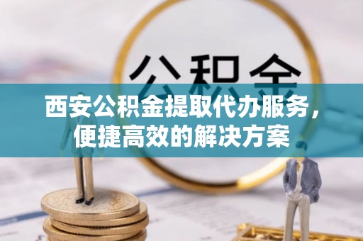 罗城西安公积金提取代办服务，便捷高效的解决方案