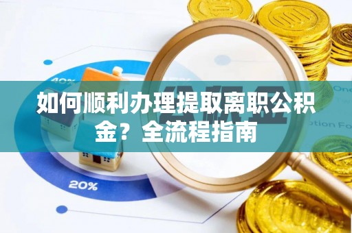 罗城如何顺利办理提取离职公积金？全流程指南
