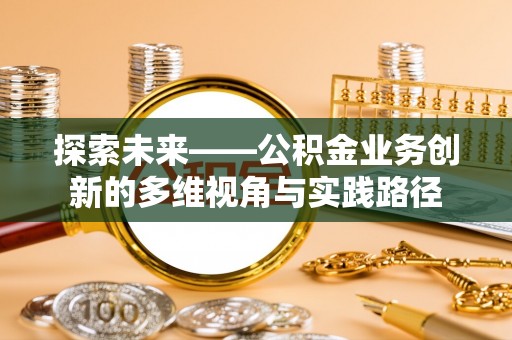 罗城探索未来——公积金业务创新的多维视角与实践路径