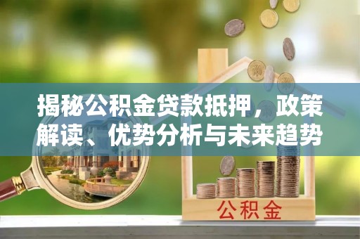 罗城揭秘公积金贷款抵押，政策解读、优势分析与未来趋势