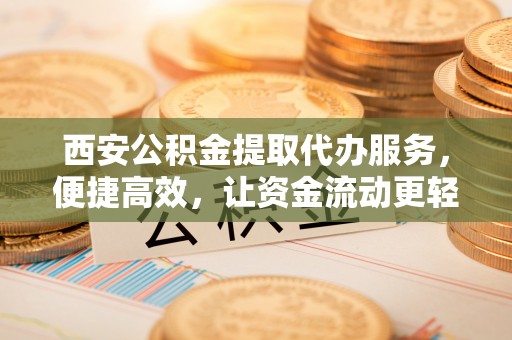 罗城西安公积金提取代办服务，便捷高效，让资金流动更轻松