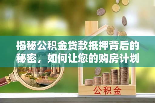 罗城揭秘公积金贷款抵押背后的秘密，如何让您的购房计划更轻松？