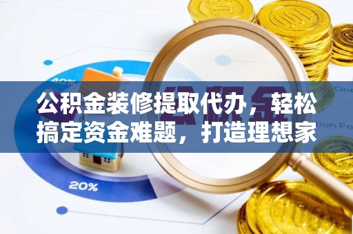罗城公积金装修提取代办，轻松搞定资金难题，打造理想家居