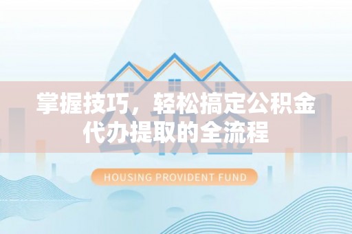 罗城掌握技巧，轻松搞定公积金代办提取的全流程