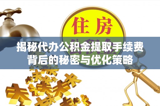 罗城揭秘代办公积金提取手续费背后的秘密与优化策略