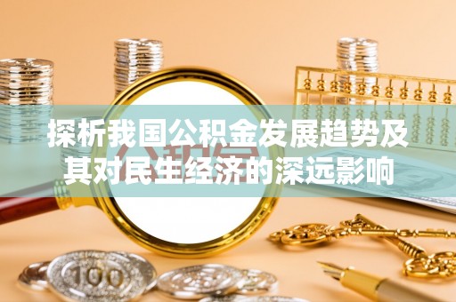 罗城探析我国公积金发展趋势及其对民生经济的深远影响