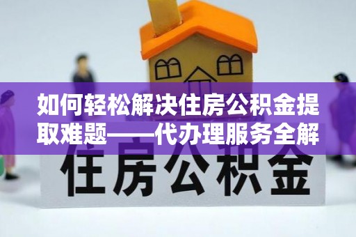 罗城如何轻松解决住房公积金提取难题——代办理服务全解析