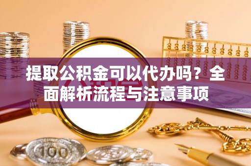 罗城提取公积金可以代办吗？全面解析流程与注意事项