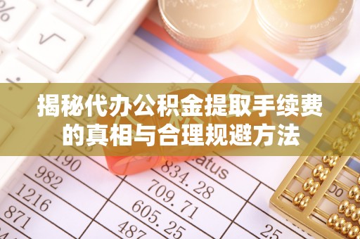 罗城揭秘代办公积金提取手续费的真相与合理规避方法