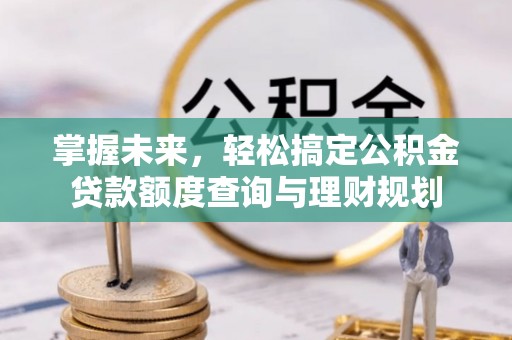 罗城掌握未来，轻松搞定公积金贷款额度查询与理财规划