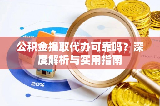 罗城公积金提取代办可靠吗？深度解析与实用指南
